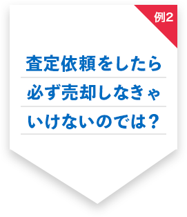 例2 査定依頼をしたら必ず売却しなきゃいけないのでは？