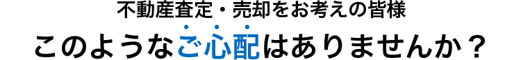不動産査定・売却をお考えの皆様このようなご心配はありませんか？